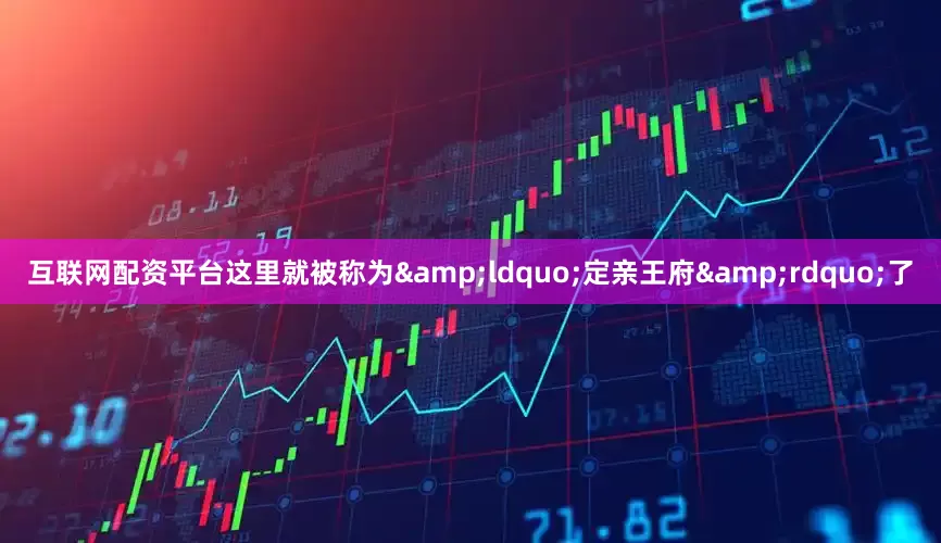 互联网配资平台这里就被称为&ldquo;定亲王府&rdquo;了