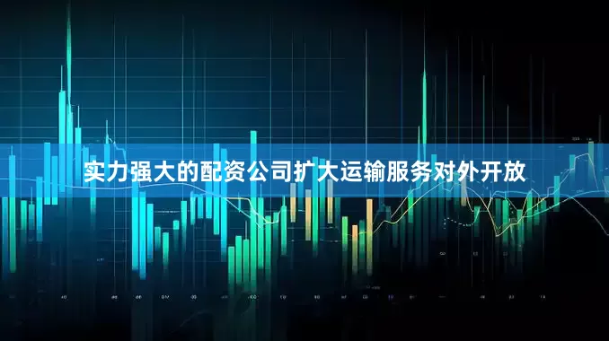 实力强大的配资公司扩大运输服务对外开放