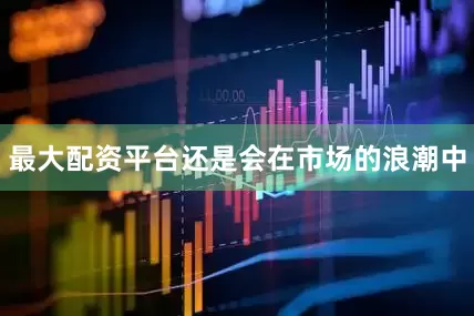 最大配资平台还是会在市场的浪潮中