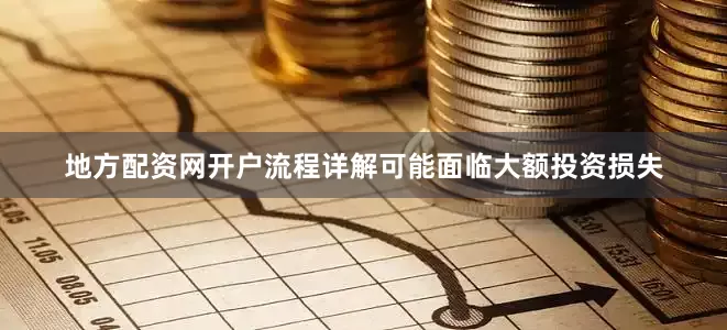地方配资网开户流程详解可能面临大额投资损失