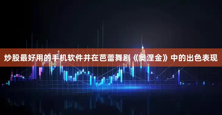 炒股最好用的手机软件并在芭蕾舞剧《奥涅金》中的出色表现
