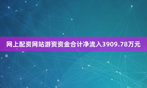 网上配资网站游资资金合计净流入3909.78万元