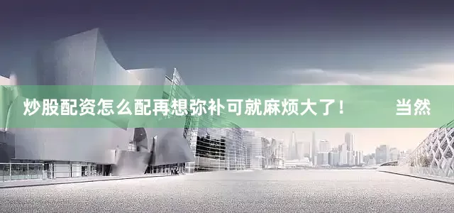 炒股配资怎么配再想弥补可就麻烦大了！        当然