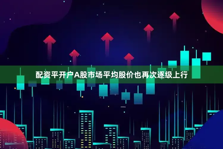 配资平开户A股市场平均股价也再次逐级上行
