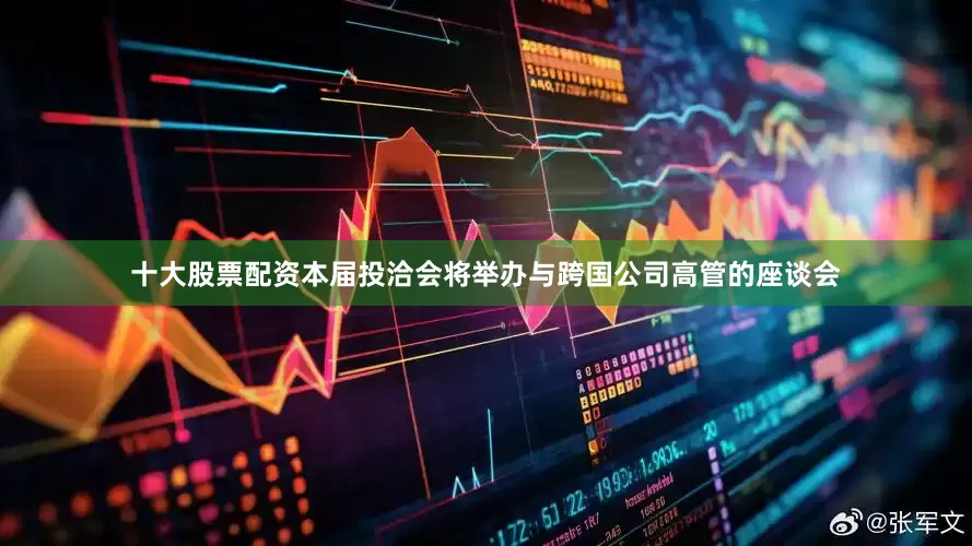 十大股票配资本届投洽会将举办与跨国公司高管的座谈会