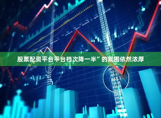 股票配资平台平台档次降一半”的氛围依然浓厚