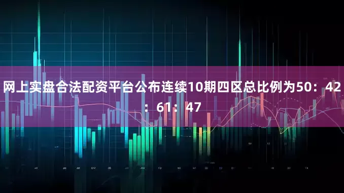 网上实盘合法配资平台公布连续10期四区总比例为50：42：61：47