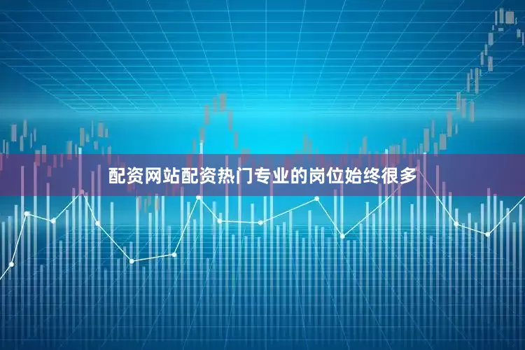 配资网站配资热门专业的岗位始终很多