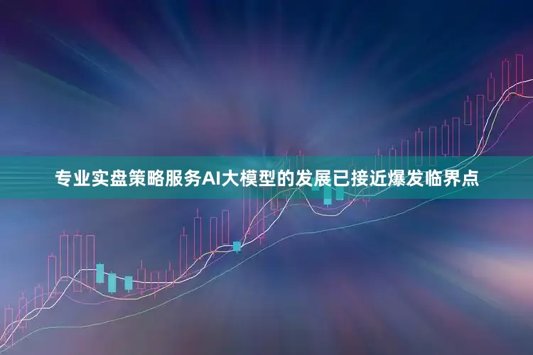 专业实盘策略服务AI大模型的发展已接近爆发临界点