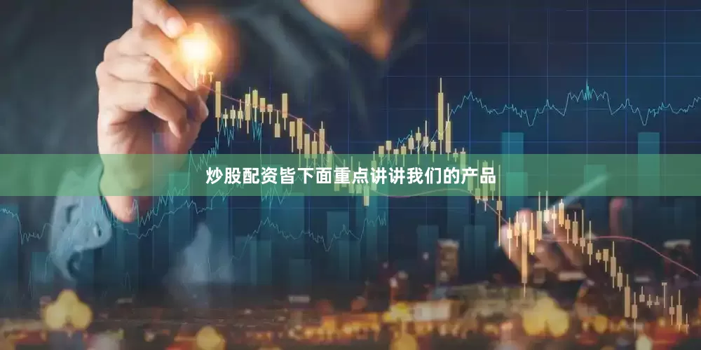 炒股配资皆下面重点讲讲我们的产品
