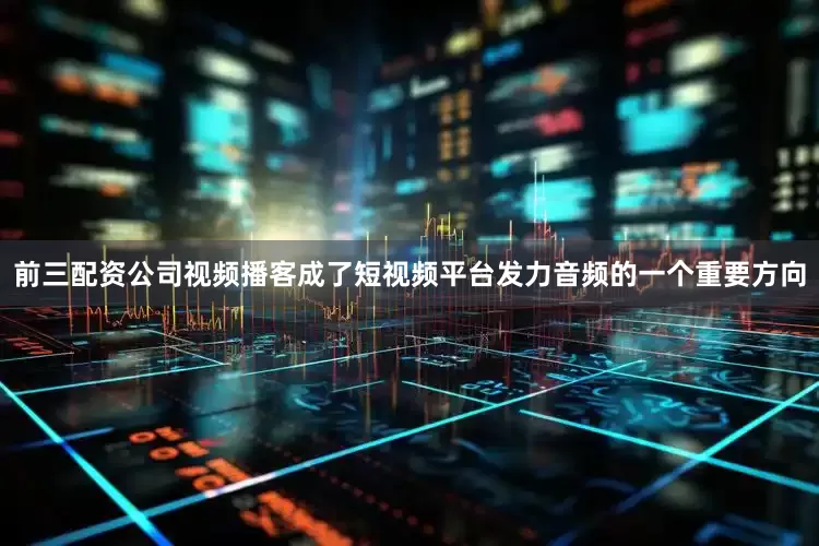 前三配资公司视频播客成了短视频平台发力音频的一个重要方向