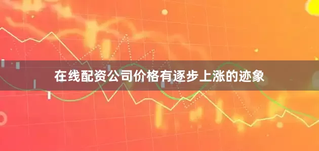 在线配资公司价格有逐步上涨的迹象