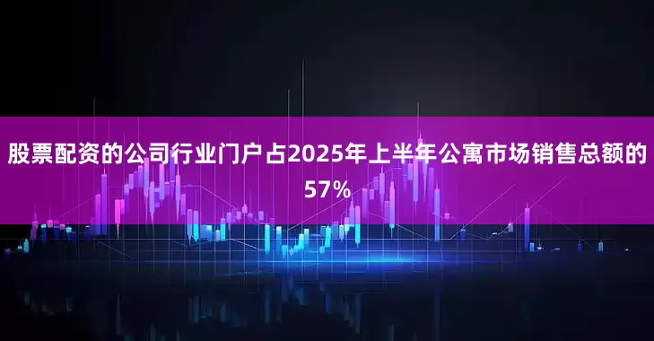 股票配资的公司行业门户占2025年上半年公寓市场销售总额的57%