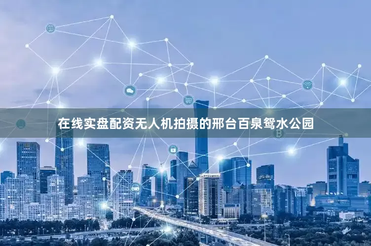 在线实盘配资无人机拍摄的邢台百泉鸳水公园