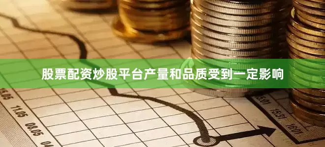股票配资炒股平台产量和品质受到一定影响