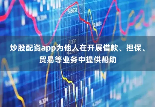炒股配资app为他人在开展借款、担保、贸易等业务中提供帮助