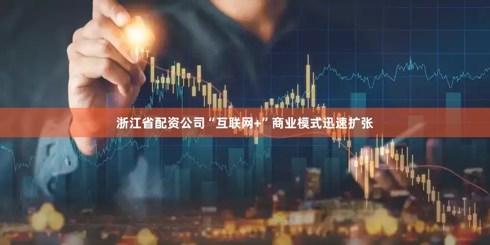 浙江省配资公司“互联网+”商业模式迅速扩张