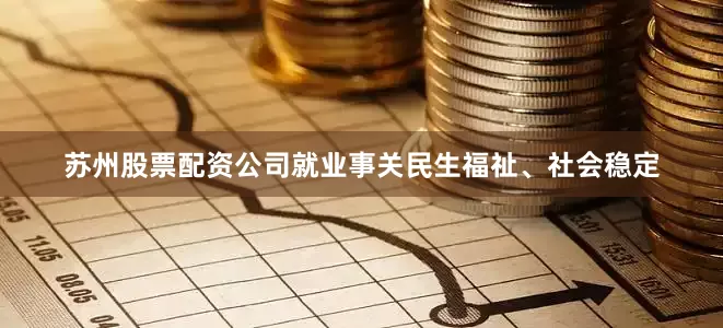 苏州股票配资公司　　就业事关民生福祉、社会稳定