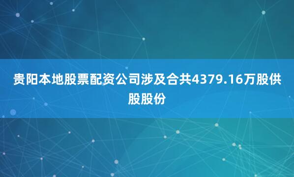 贵阳本地股票配资公司涉及合共4379.16万股供股股份