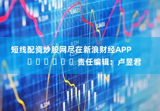 短线配资炒股网尽在新浪财经APP            						责任编辑：卢昱君