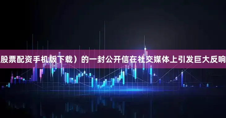 股票配资手机版下载）的一封公开信在社交媒体上引发巨大反响