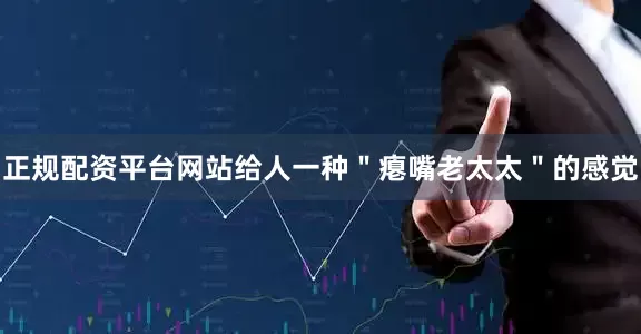 正规配资平台网站给人一种＂瘪嘴老太太＂的感觉