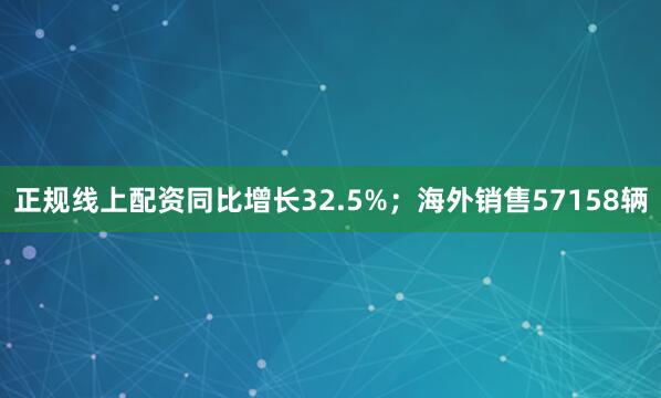 正规线上配资同比增长32.5%；海外销售57158辆