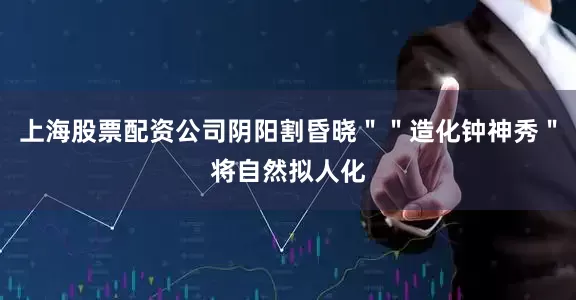 上海股票配资公司阴阳割昏晓＂＂造化钟神秀＂将自然拟人化