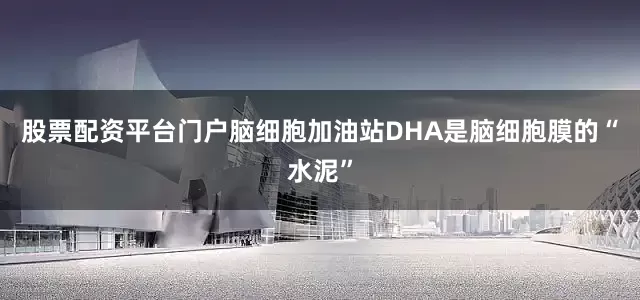 股票配资平台门户脑细胞加油站DHA是脑细胞膜的“水泥”