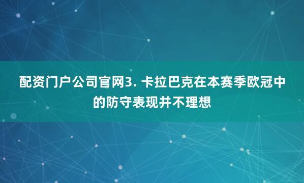 配资门户公司官网　　3. 卡拉巴克在本赛季欧冠中的防守表现并不理想