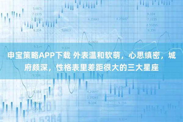 申宝策略APP下载 外表温和软萌，心思缜密，城府颇深，性格表里差距很大的三大星座