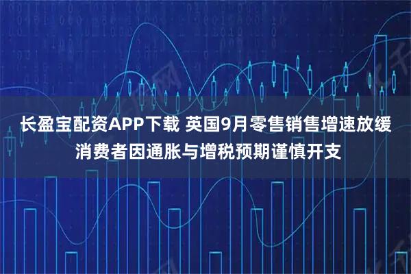 长盈宝配资APP下载 英国9月零售销售增速放缓 消费者因通胀与增税预期谨慎开支
