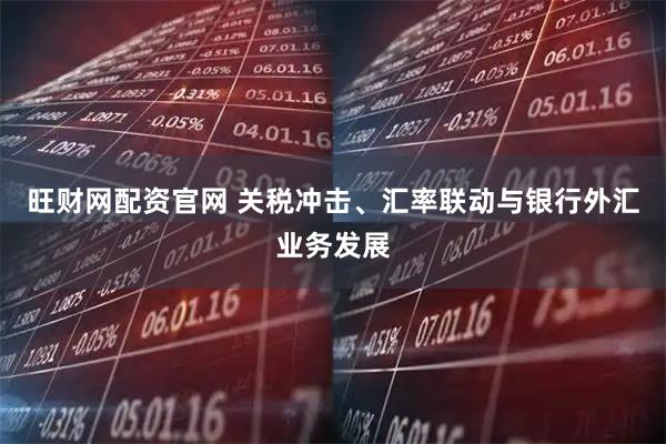 旺财网配资官网 关税冲击、汇率联动与银行外汇业务发展