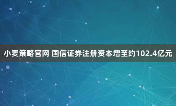 小麦策略官网 国信证券注册资本增至约102.4亿元