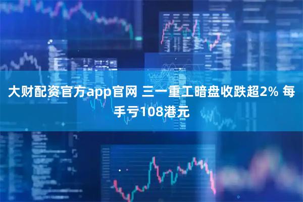 大财配资官方app官网 三一重工暗盘收跌超2% 每手亏108港元