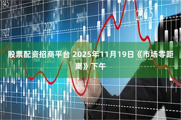 股票配资招商平台 2025年11月19日《市场零距离》下午