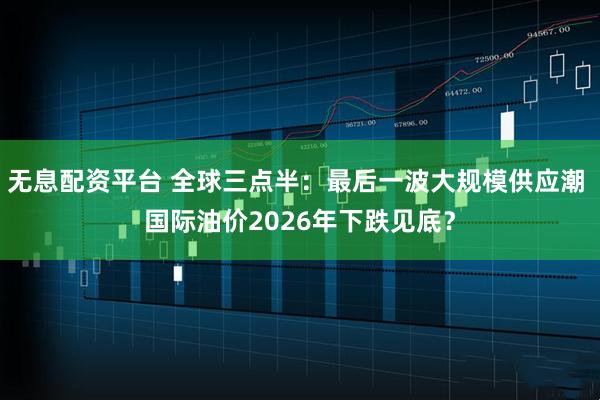 无息配资平台 全球三点半:最后一波大规模供应潮 国际油价2026年下跌见底?