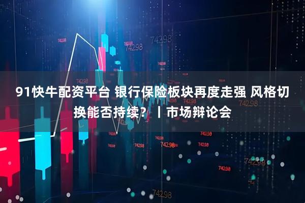 91快牛配资平台 银行保险板块再度走强 风格切换能否持续?丨市场辩论会