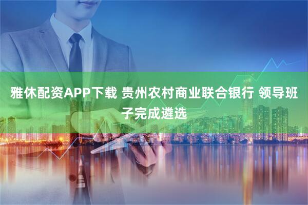 雅休配资APP下载 贵州农村商业联合银行 领导班子完成遴选