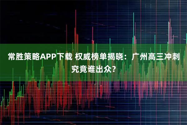 常胜策略APP下载 权威榜单揭晓：广州高三冲刺究竟谁出众？