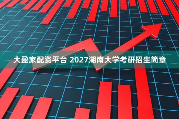 大盈家配资平台 2027湖南大学考研招生简章