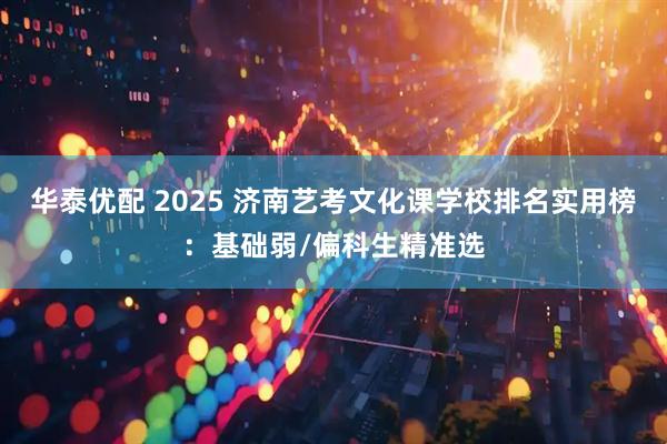 华泰优配 2025 济南艺考文化课学校排名实用榜：基础弱/偏科生精准选