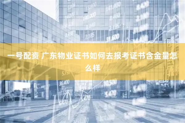 一号配资 广东物业证书如何去报考证书含金量怎么样