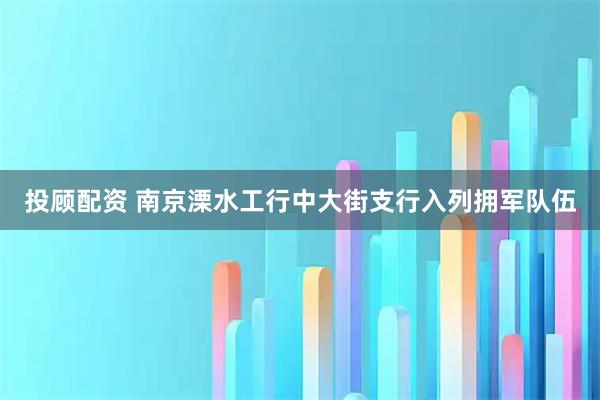 投顾配资 南京溧水工行中大街支行入列拥军队伍