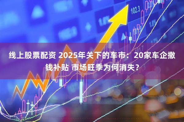 线上股票配资 2025年关下的车市：20家车企撒钱补贴 市场旺季为何消失？