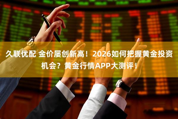 久联优配 金价屡创新高!2026如何把握黄金投资机会?黄金行情APP大测评!