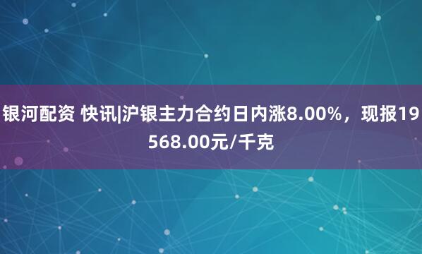 银河配资 快讯|沪银主力合约日内涨8.00%,现报19568.00元/千克