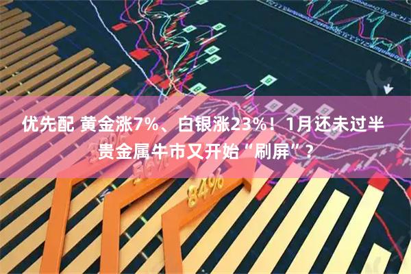 优先配 黄金涨7%、白银涨23%！1月还未过半 贵金属牛市又开始“刷屏”？