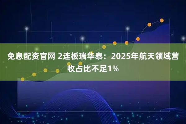 免息配资官网 2连板瑞华泰：2025年航天领域营收占比不足1%