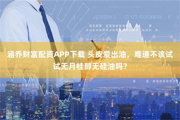 涵乔财富配资APP下载 头皮爱出油，难道不该试试无月桂醇无硅油吗？